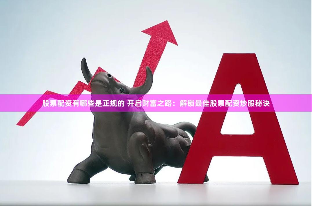 股票配资有哪些是正规的 开启财富之路：解锁最佳股票配资炒股秘诀