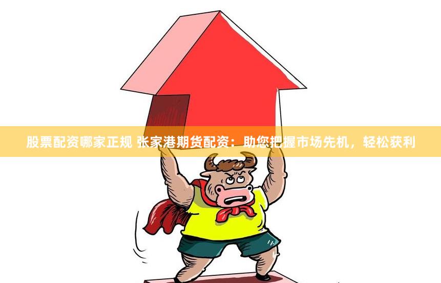股票配资哪家正规 张家港期货配资：助您把握市场先机，轻松获利