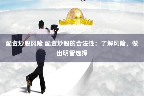 配资炒股风险 配资炒股的合法性：了解风险，做出明智选择