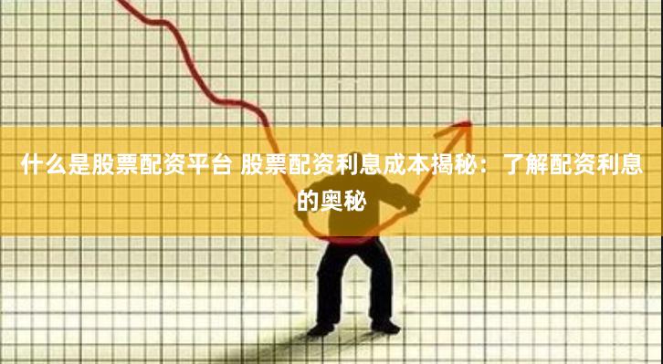 什么是股票配资平台 股票配资利息成本揭秘：了解配资利息的奥秘