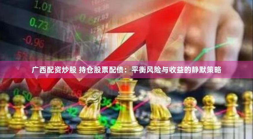 广西配资炒股 持仓股票配债：平衡风险与收益的静默策略