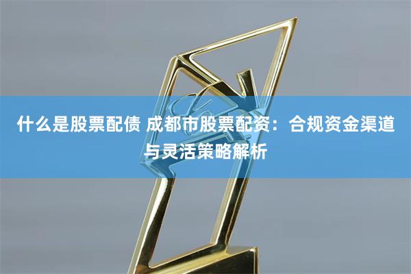 什么是股票配债 成都市股票配资：合规资金渠道与灵活策略解析