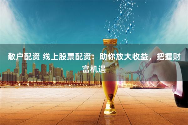 散户配资 线上股票配资：助你放大收益，把握财富机遇