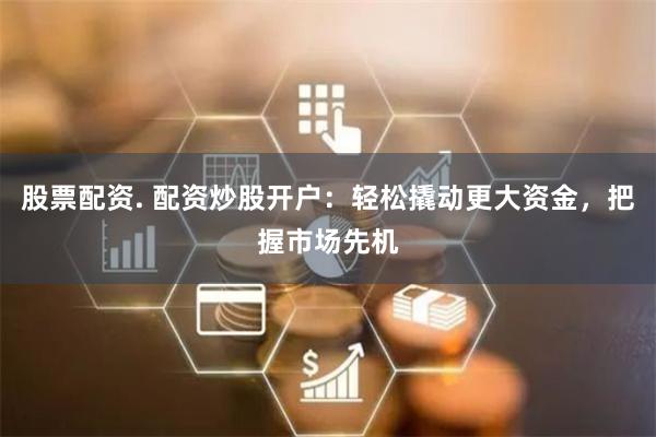 股票配资. 配资炒股开户：轻松撬动更大资金，把握市场先机
